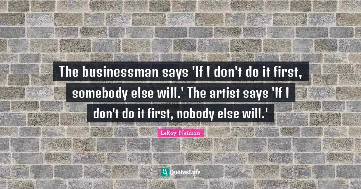 The businessman says 'If I don't do it first, somebody else will.' The artist says 'If I don't do it first, nobody else will.'