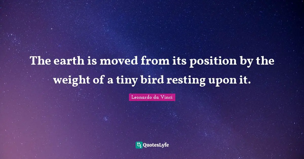 The earth is moved from its position by the weight of a tiny bird resting upon it.