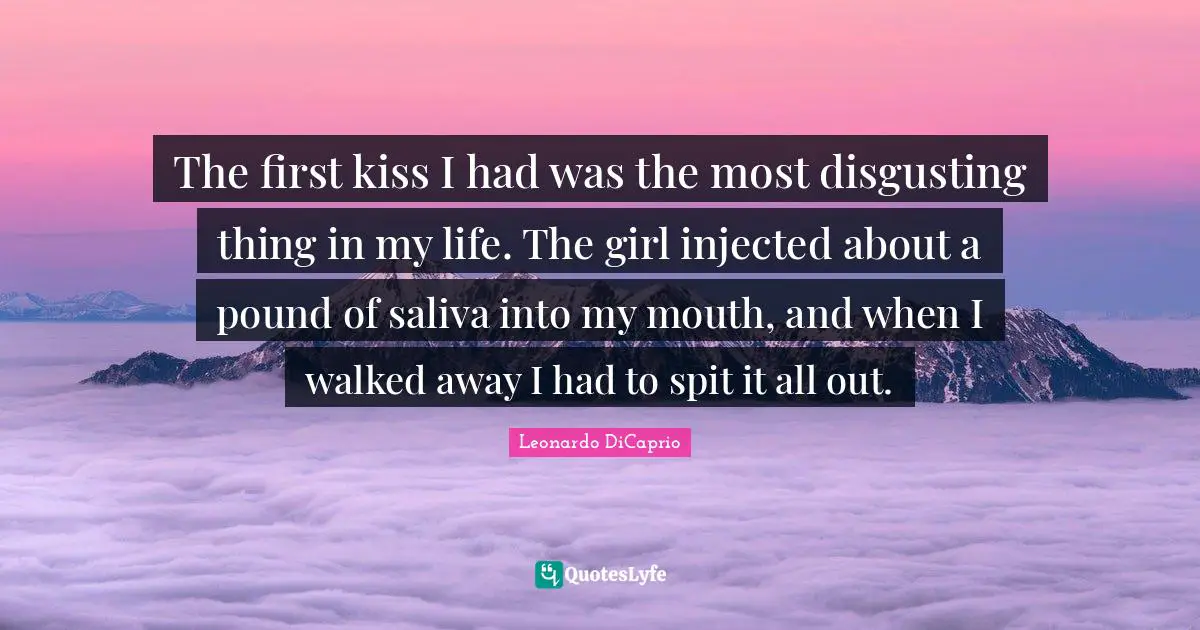 Kissing Quotes: "The first kiss I had was the most disgusting thing in my life. The girl injected about a pound of saliva into my mouth, and when I walked away I had to spit it all out."