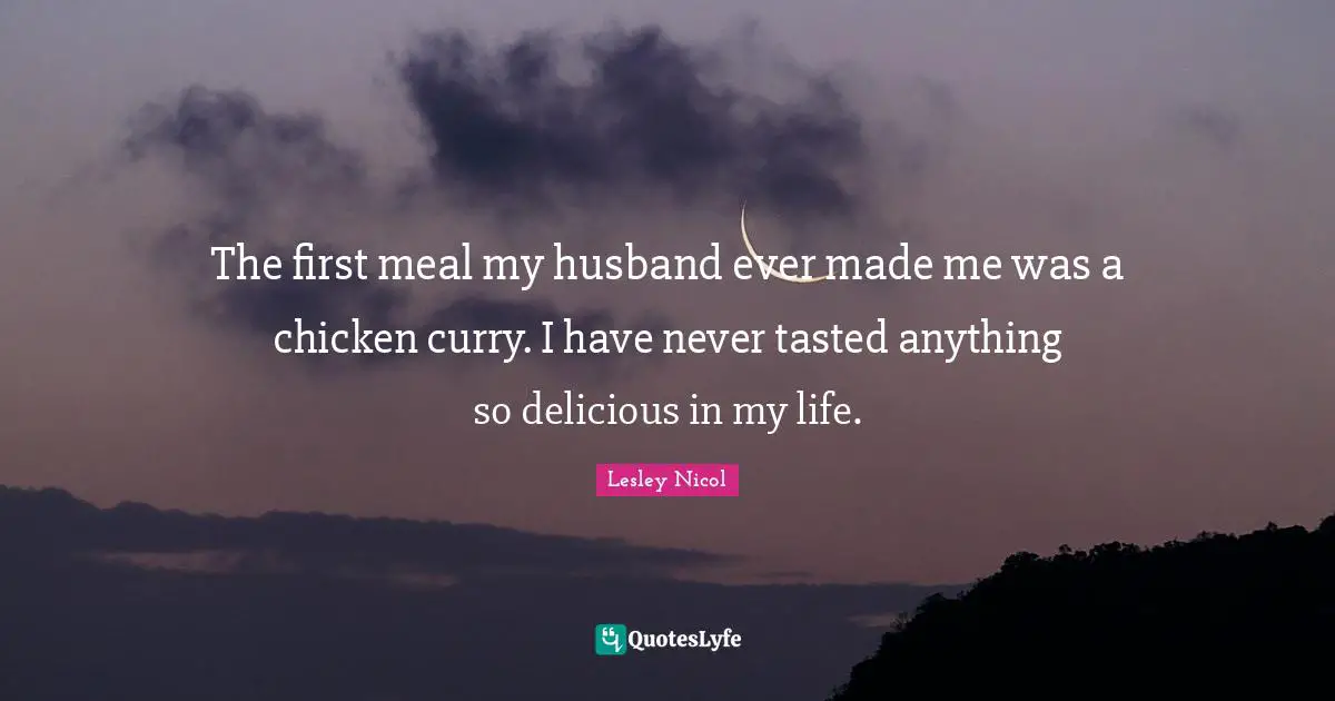 The first meal my husband ever made me was a chicken curry. I have never tasted anything so delicious in my life.