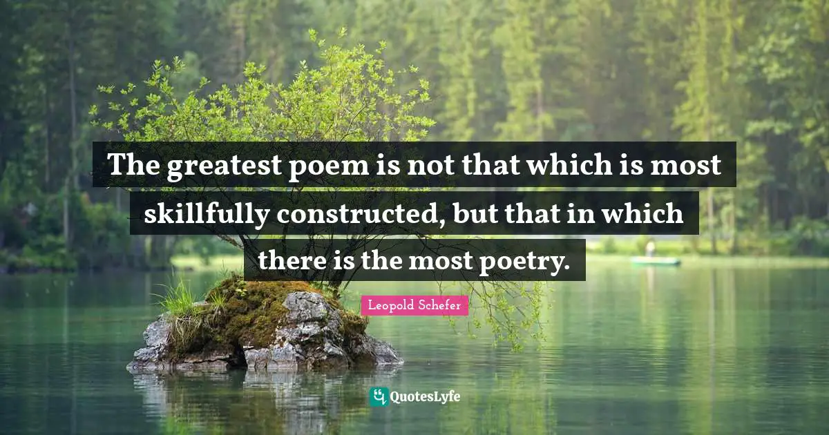The greatest poem is not that which is most skillfully constructed, but that in which there is the most poetry.