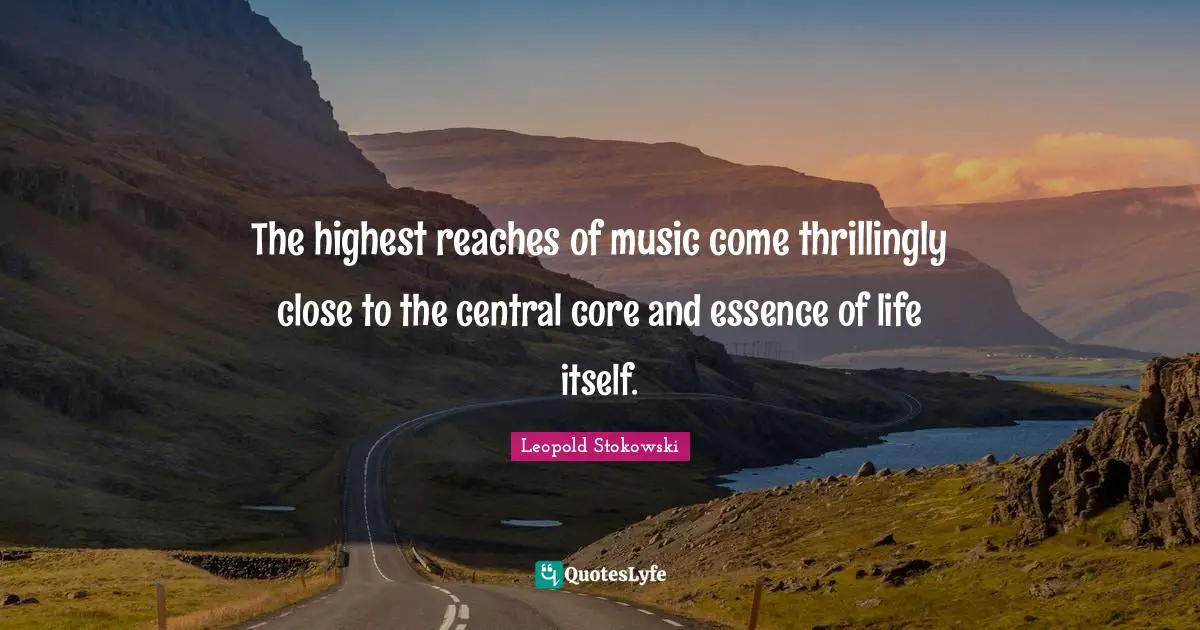 Essence Of Life Quotes: "The highest reaches of music come thrillingly close to the central core and essence of life itself."
