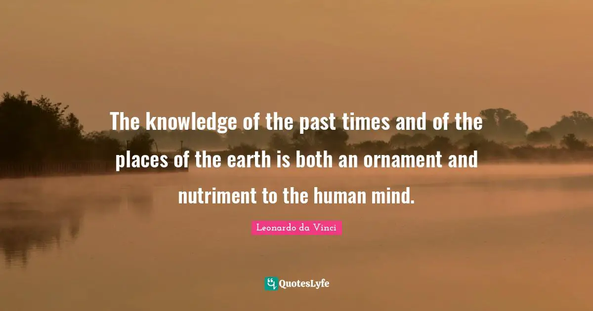 The knowledge of the past times and of the places of the earth is both an ornament and nutriment to the human mind.