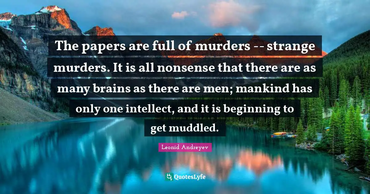 The papers are full of murders -- strange murders. It is all nonsense that there are as many brains as there are men; mankind has only one intellect, and it is beginning to get muddled.