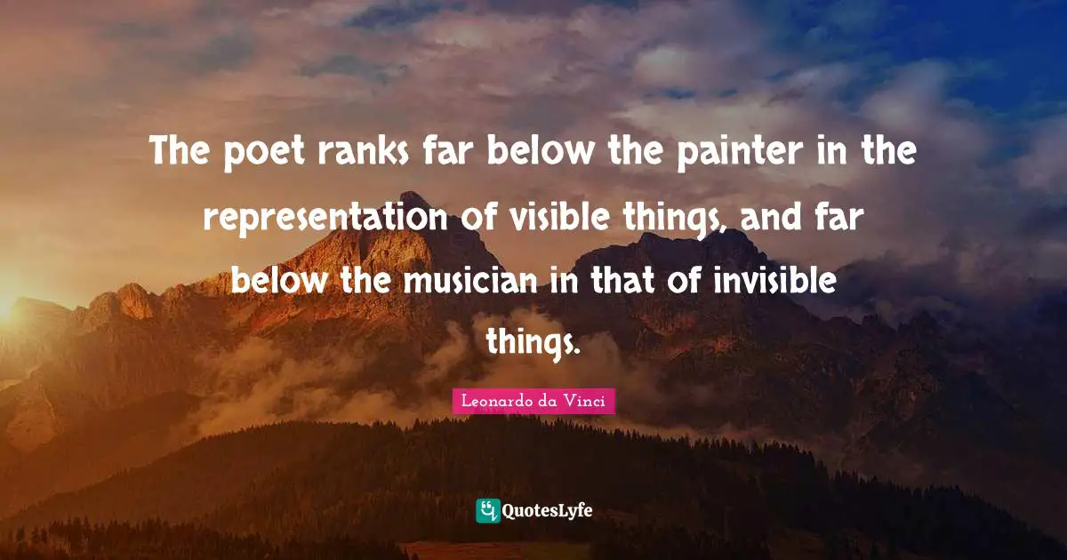 The poet ranks far below the painter in the representation of visible things, and far below the musician in that of invisible things.