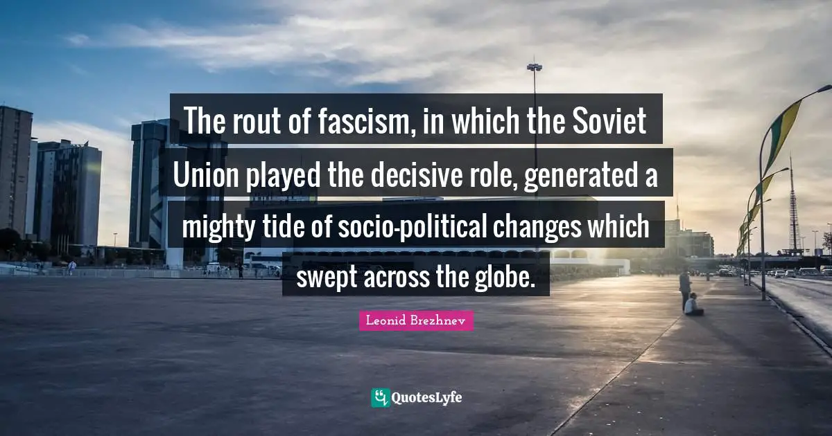 Leonid Brezhnev Quotes: "The rout of fascism, in which the Soviet Union played the decisive role, generated a mighty tide of socio-political changes which swept across the globe."
