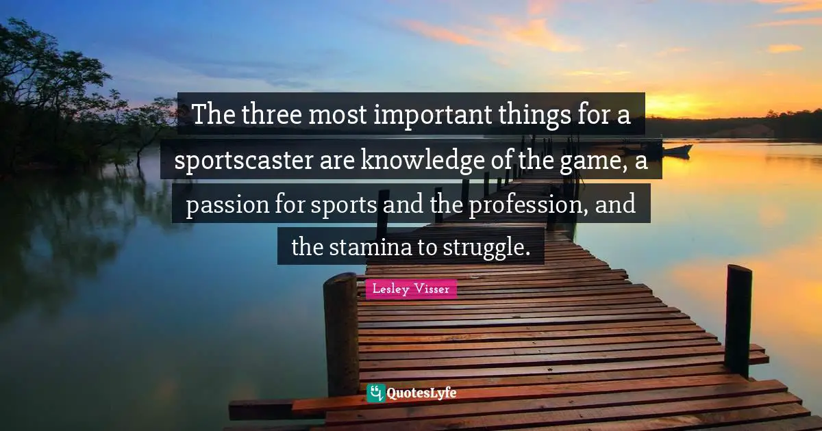 The three most important things for a sportscaster are knowledge of the game, a passion for sports and the profession, and the stamina to struggle.