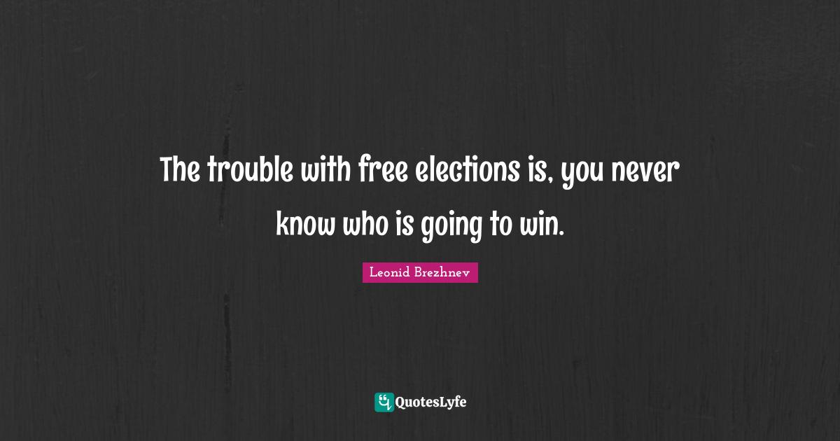 Historical Quotes: "The trouble with free elections is, you never know who is going to win."