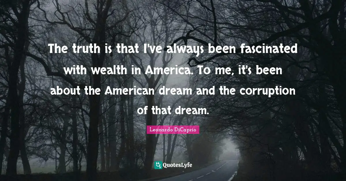 The truth is that I've always been fascinated with wealth in America. To me, it's been about the American dream and the corruption of that dream.