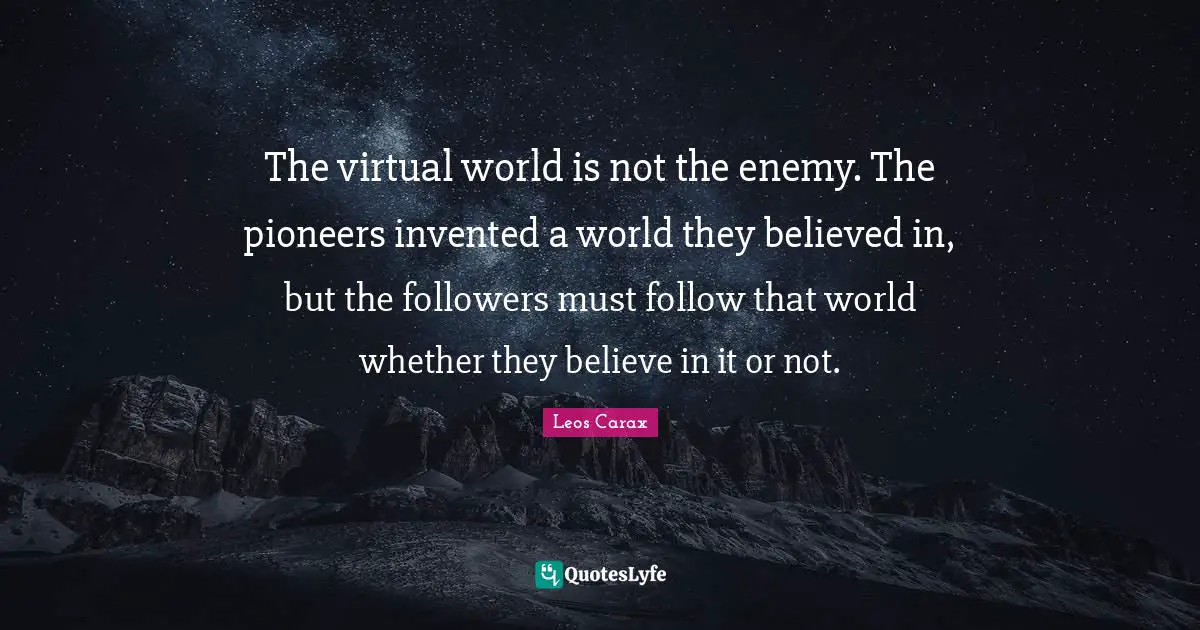 The virtual world is not the enemy. The pioneers invented a world they believed in, but the followers must follow that world whether they believe in it or not.