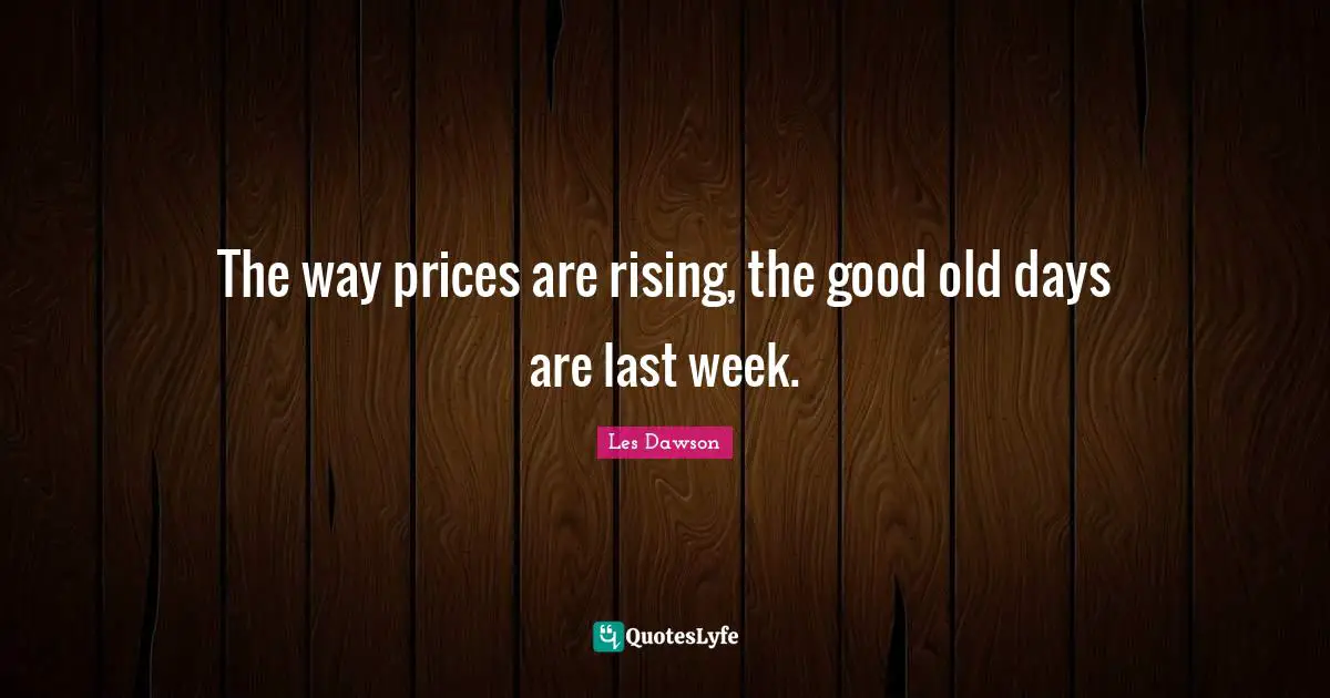Good Old Days Quotes: "The way prices are rising, the good old days are last week."