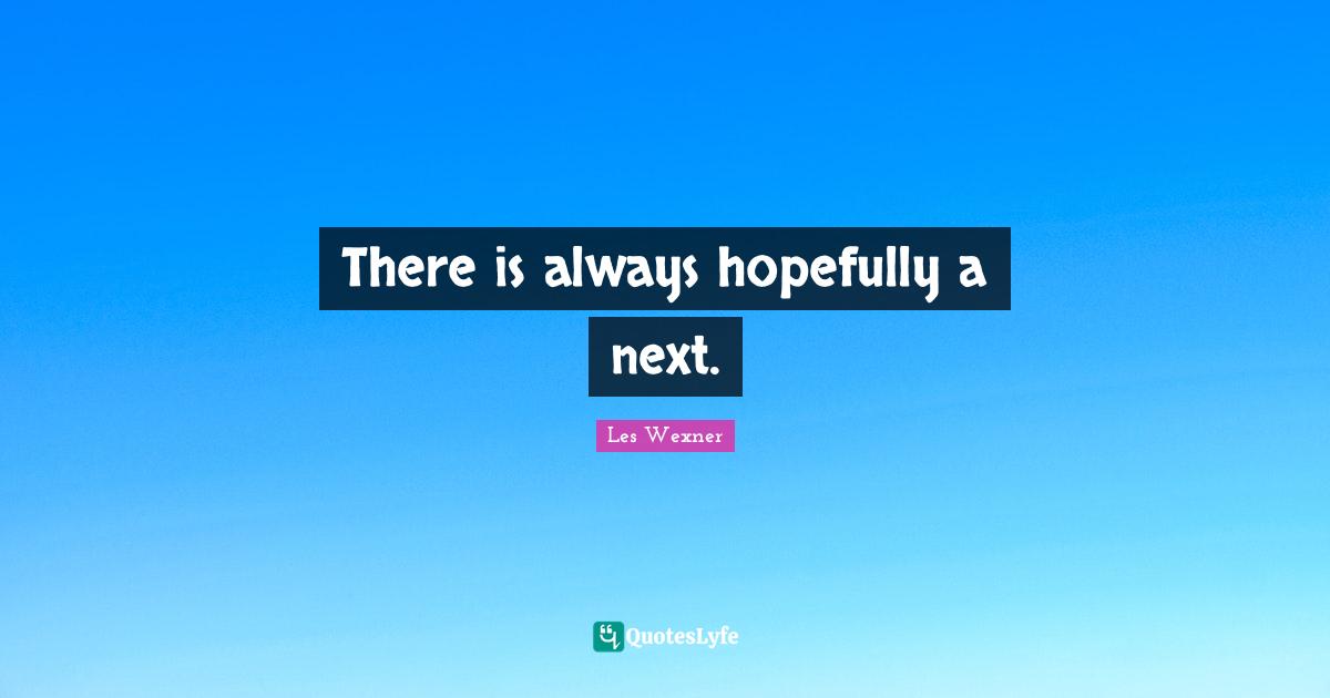 There is always hopefully a next.