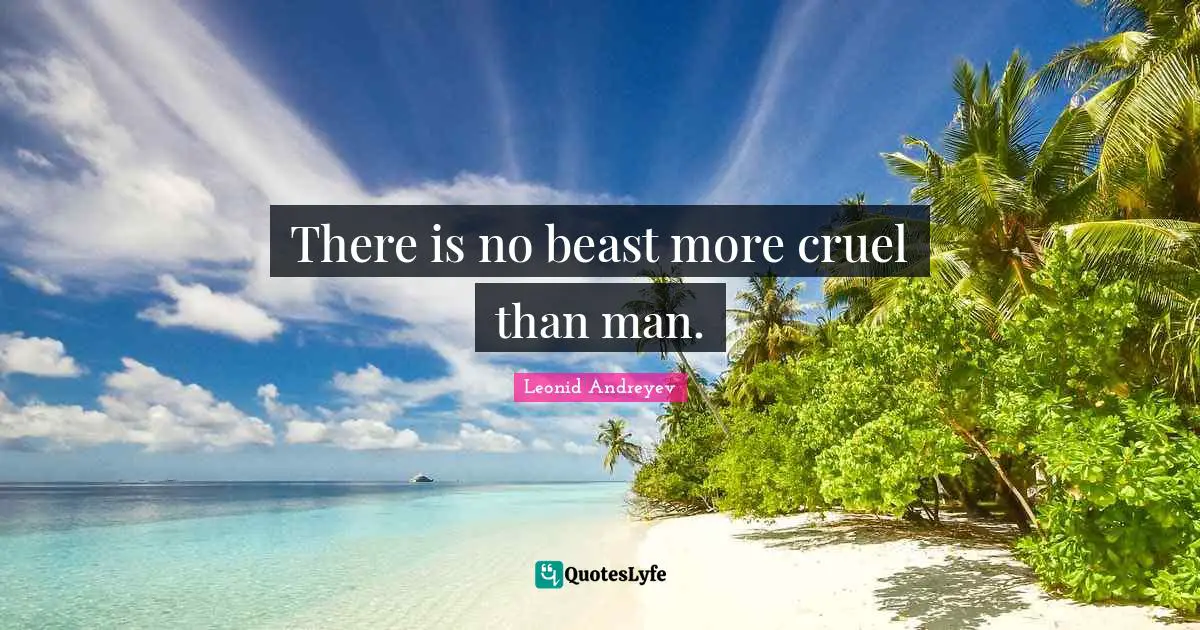 There is no beast more cruel than man.