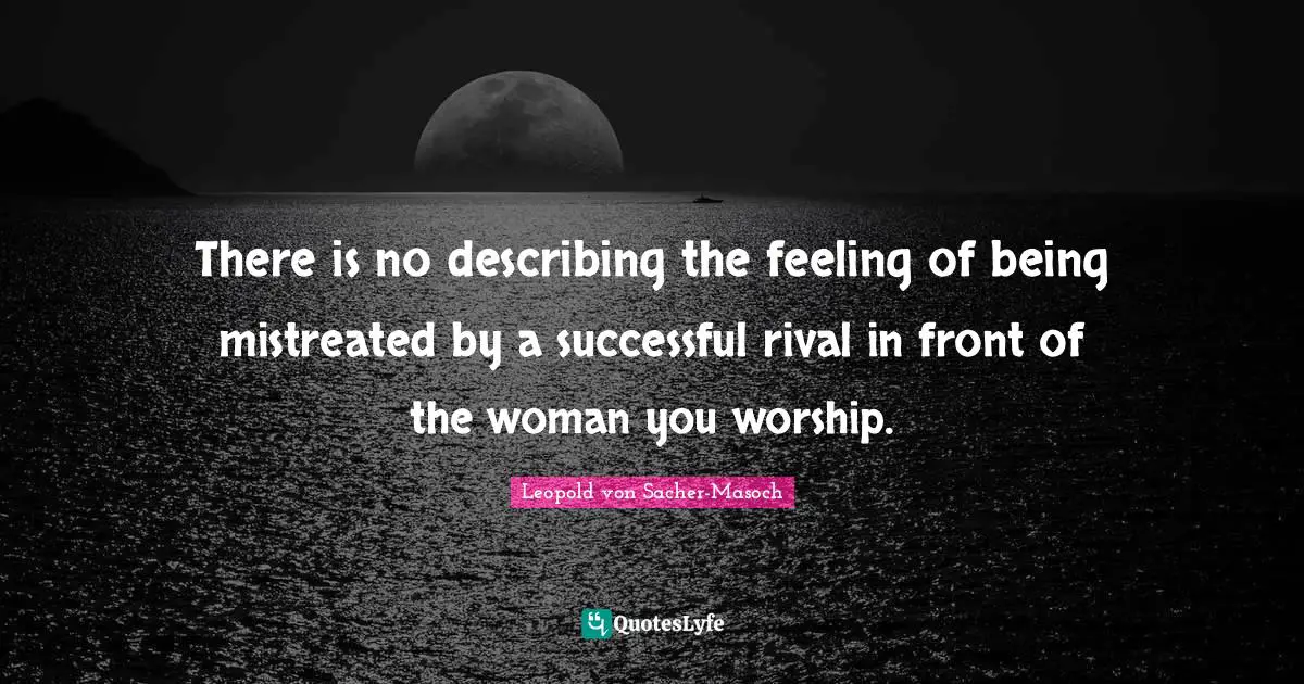 There is no describing the feeling of being mistreated by a successful rival in front of the woman you worship.