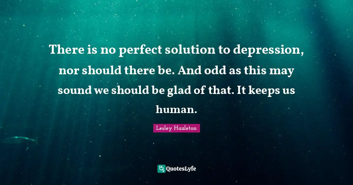 There is no perfect solution to depression, nor should there be. And odd as this may sound we should be glad of that. It keeps us human.