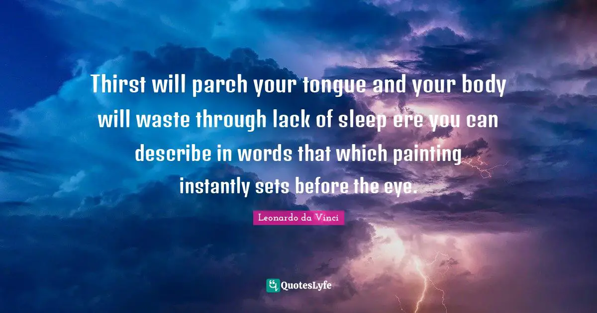 Thirst will parch your tongue and your body will waste through lack of sleep ere you can describe in words that which painting instantly sets before the eye.