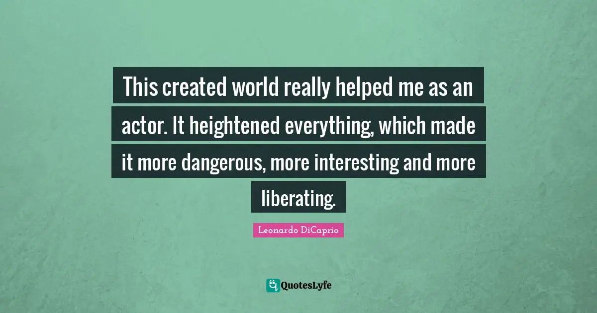 This created world really helped me as an actor. It heightened everything, which made it more dangerous, more interesting and more liberating.