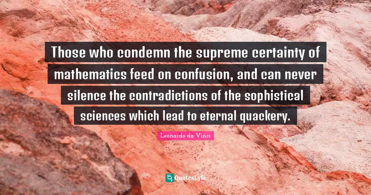 Those who condemn the supreme certainty of mathematics feed on confusion, and can never silence the contradictions of the sophistical sciences which lead to eternal quackery.