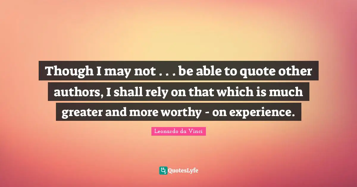 Though I may not . . . be able to quote other authors, I shall rely on that which is much greater and more worthy - on experience.