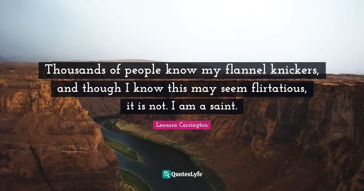 Thousands of people know my flannel knickers, and though I know this may seem flirtatious, it is not. I am a saint.