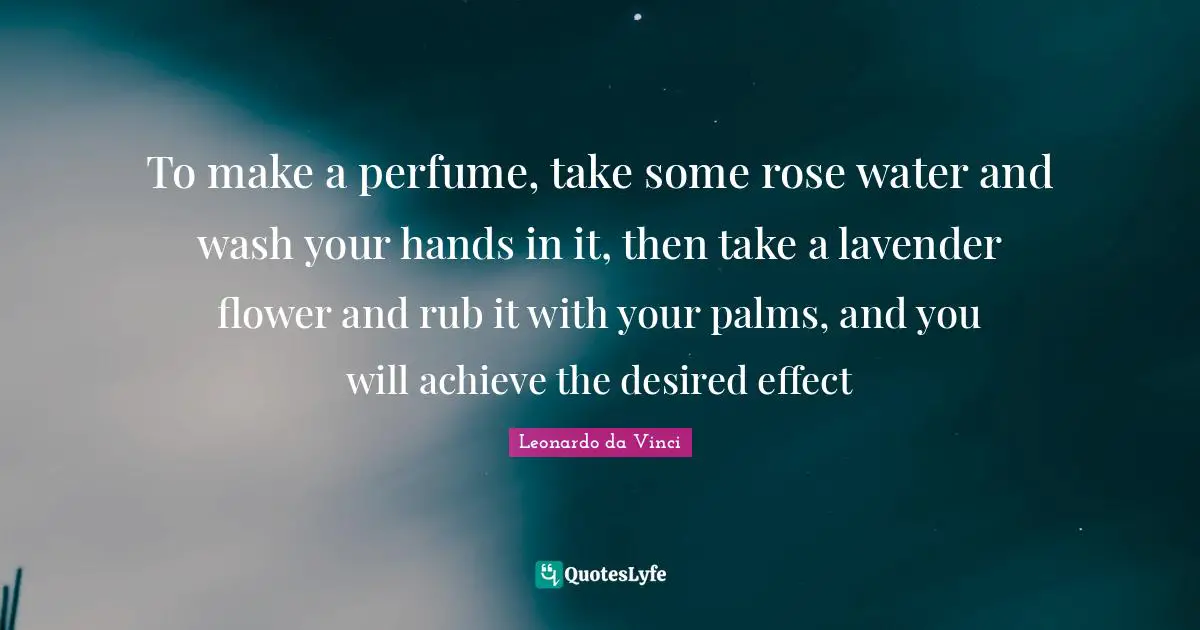 Flower Quotes: "To make a perfume, take some rose water and wash your hands in it, then take a lavender flower and rub it with your palms, and you will achieve the desired effect"