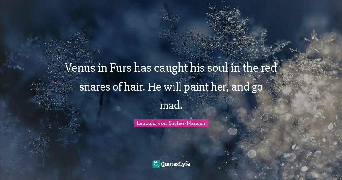 Venus in Furs has caught his soul in the red snares of hair. He will paint her, and go mad.
