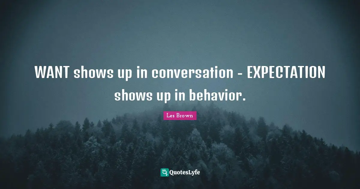 WANT shows up in conversation - EXPECTATION shows up in behavior.
