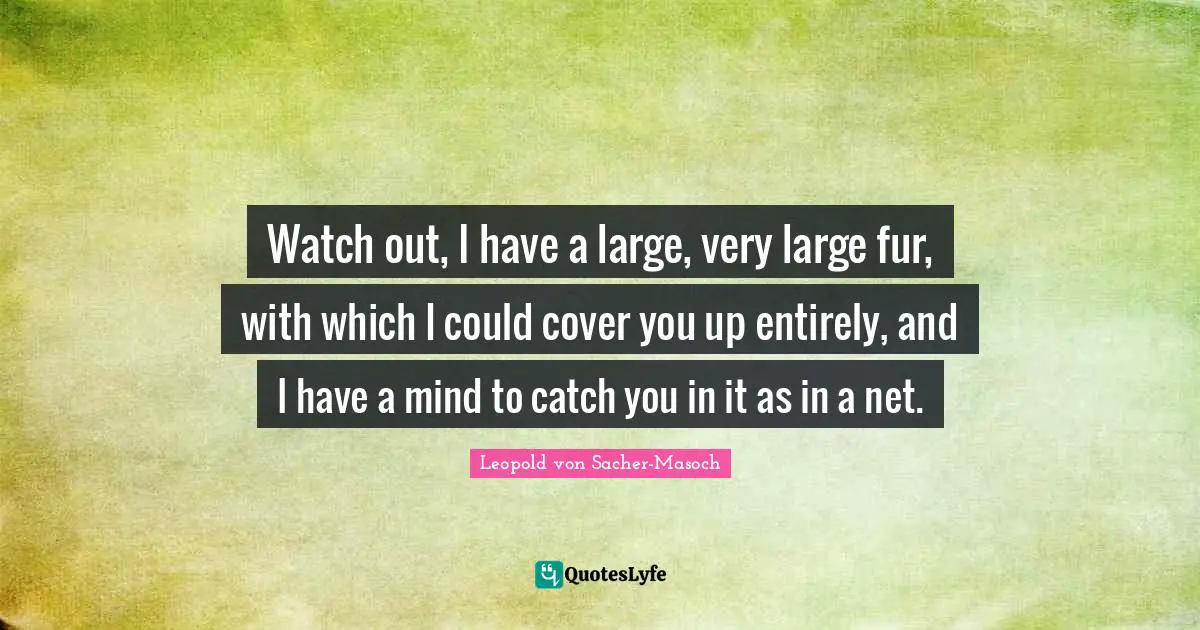 Watch out, I have a large, very large fur, with which I could cover you up entirely, and I have a mind to catch you in it as in a net.