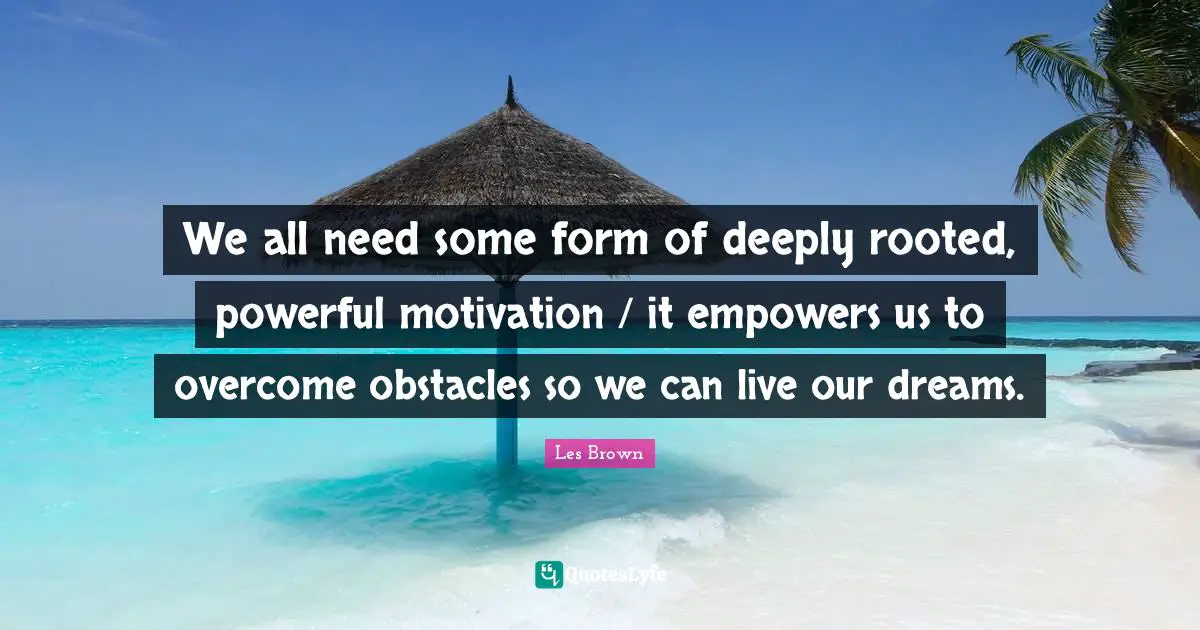 We all need some form of deeply rooted, powerful motivation / it empowers us to overcome obstacles so we can live our dreams.