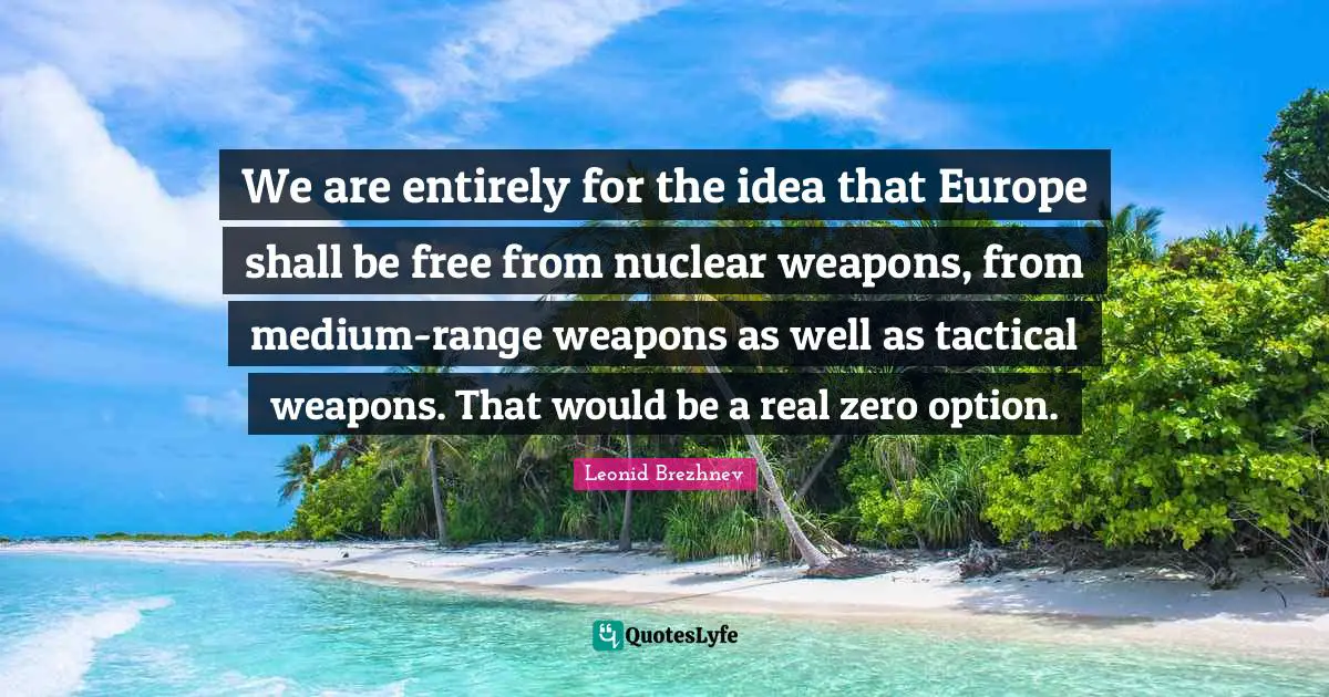 Leonid Brezhnev Quotes: "We are entirely for the idea that Europe shall be free from nuclear weapons, from medium-range weapons as well as tactical weapons. That would be a real zero option."