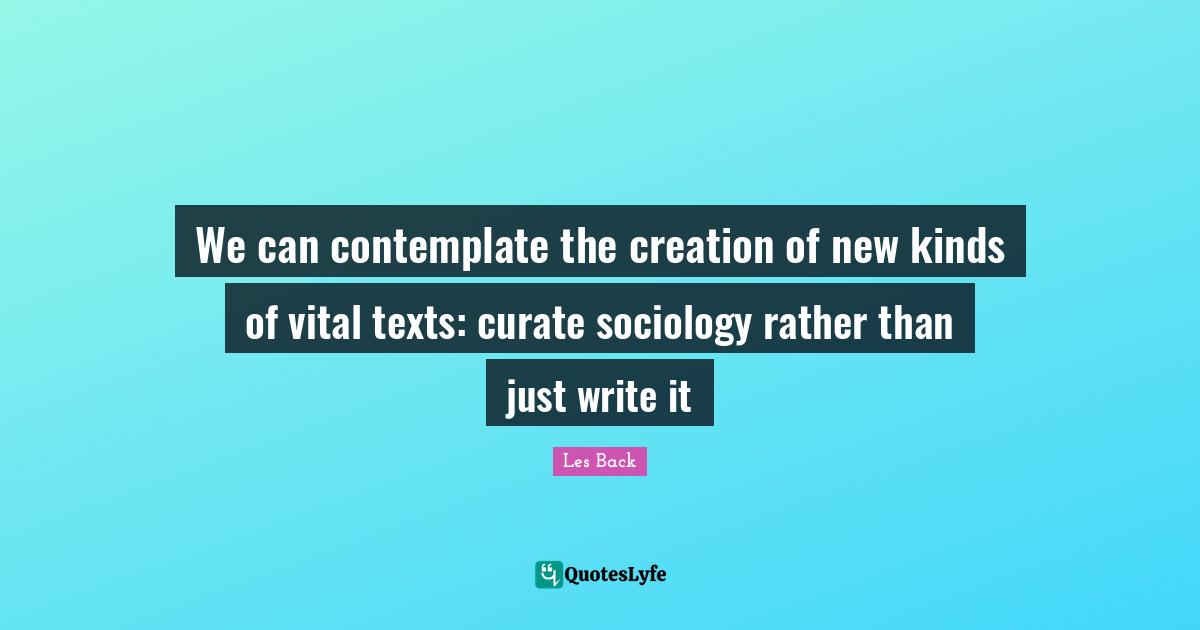 We can contemplate the creation of new kinds of vital texts: curate sociology rather than just write it