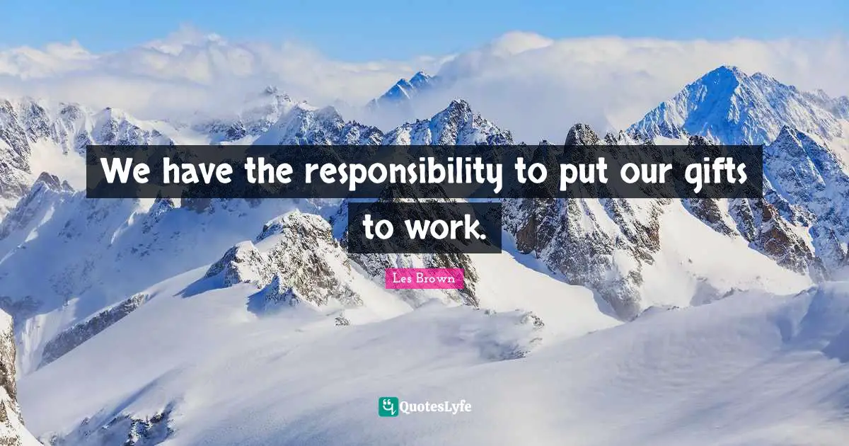 We have the responsibility to put our gifts to work.
