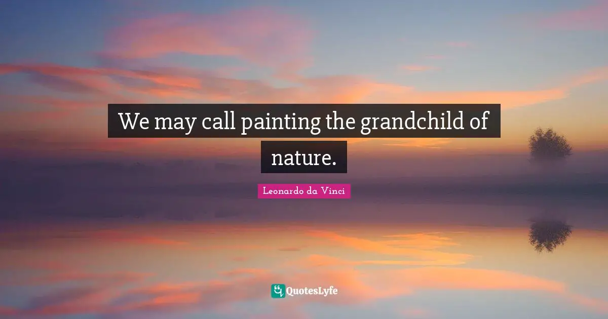 We may call painting the grandchild of nature.
