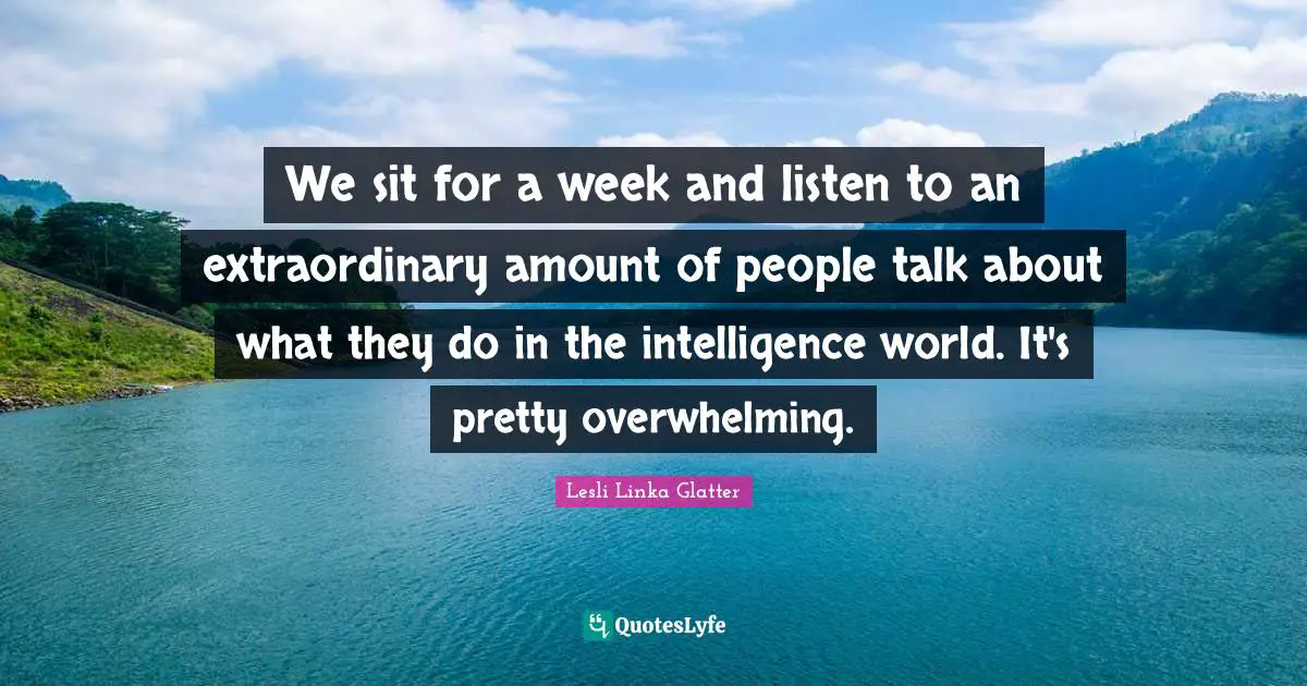 We sit for a week and listen to an extraordinary amount of people talk about what they do in the intelligence world. It's pretty overwhelming.