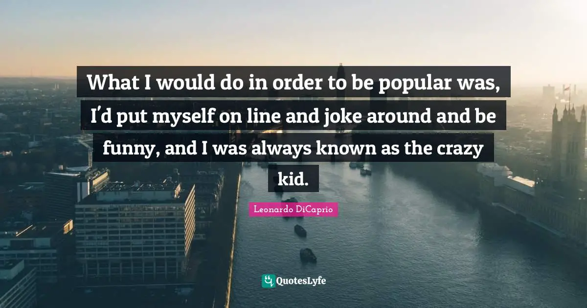 What I would do in order to be popular was, I'd put myself on line and joke around and be funny, and I was always known as the crazy kid.