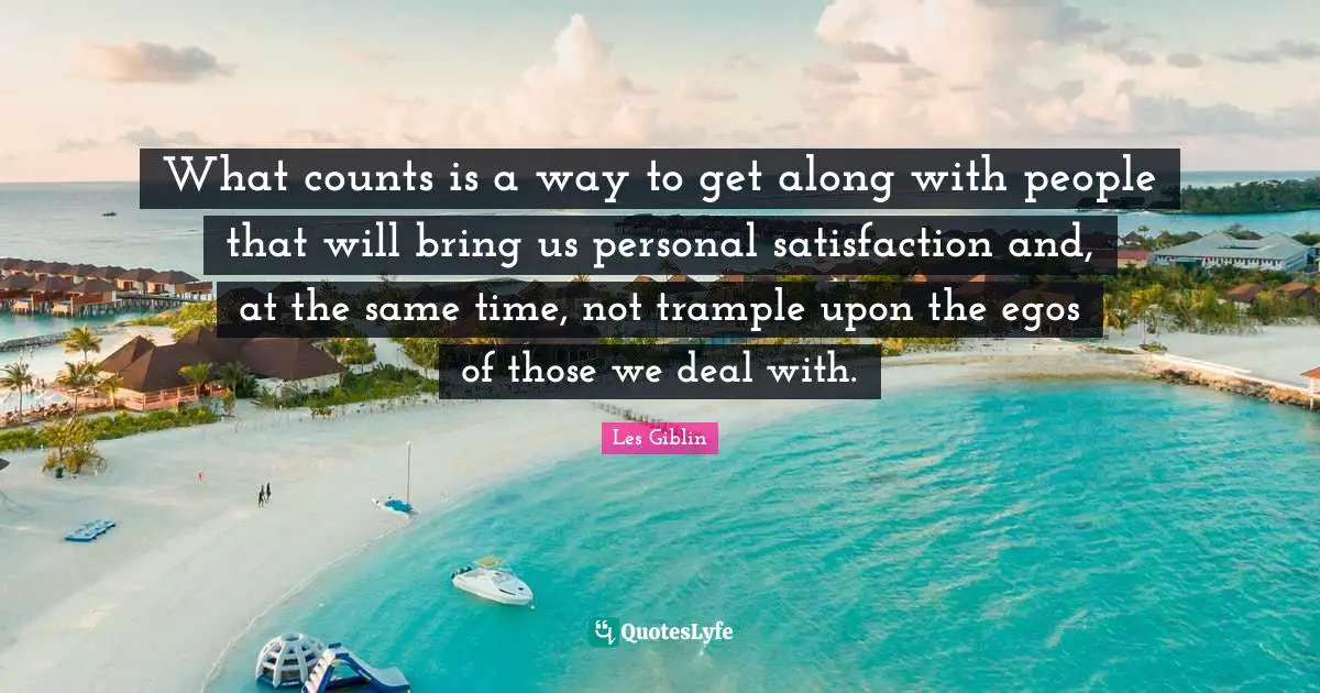 What counts is a way to get along with people that will bring us personal satisfaction and, at the same time, not trample upon the egos of those we deal with.