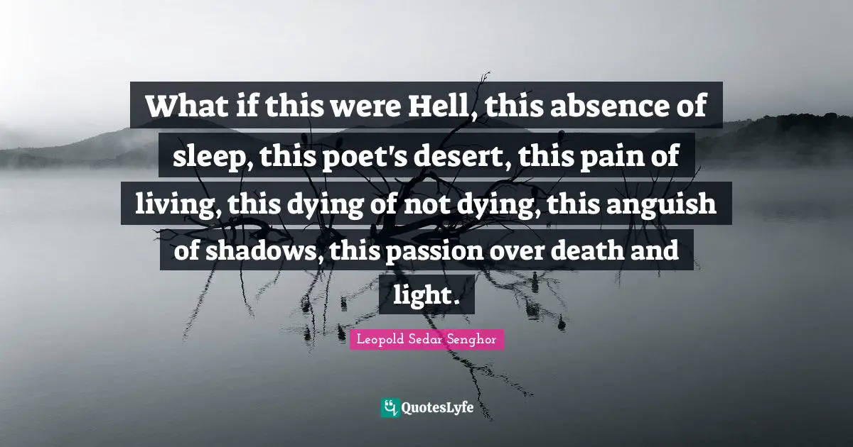 Anguish Quotes: "What if this were Hell, this absence of sleep, this poet's desert, this pain of living, this dying of not dying, this anguish of shadows, this passion over death and light."