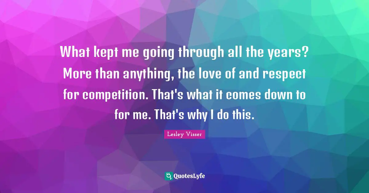 What kept me going through all the years? More than anything, the love of and respect for competition. That's what it comes down to for me. That's why I do this.
