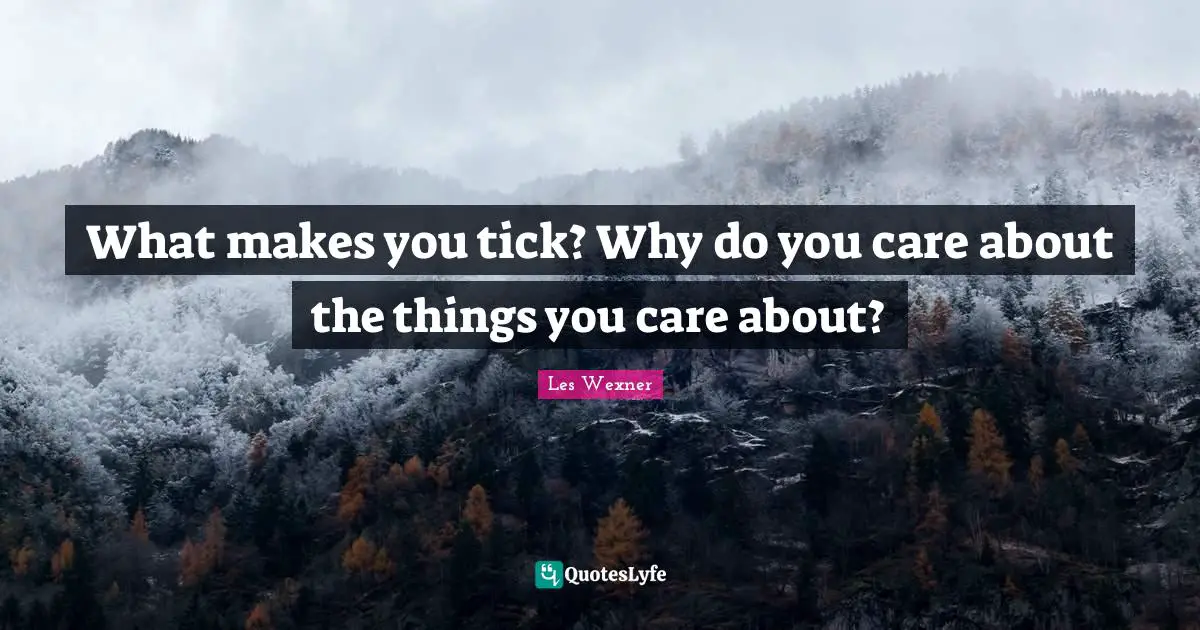 What makes you tick? Why do you care about the things you care about?