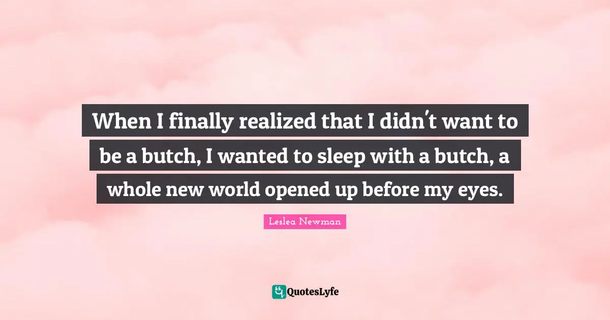 When I finally realized that I didn't want to be a butch, I wanted to sleep with a butch, a whole new world opened up before my eyes.