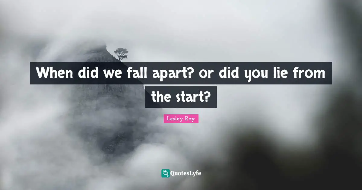 When did we fall apart? or did you lie from the start?