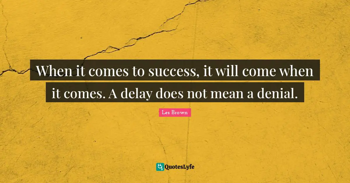 When it comes to success, it will come when it comes. A delay does not mean a denial.