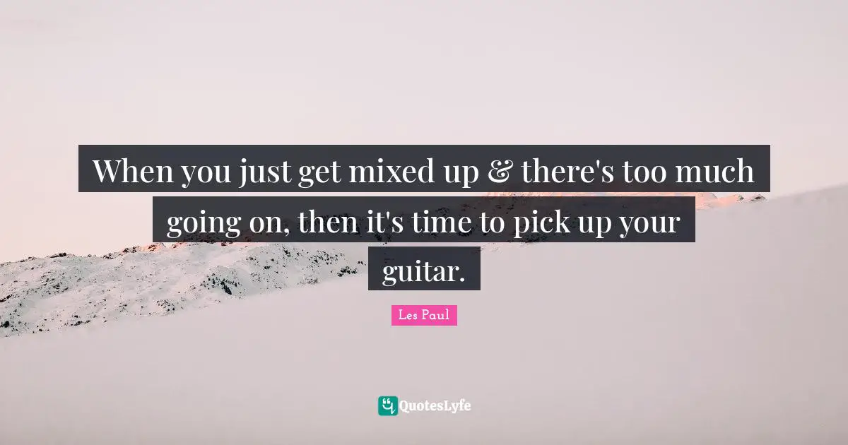 Les Paul Quotes: "When you just get mixed up & there's too much going on, then it's time to pick up your guitar."