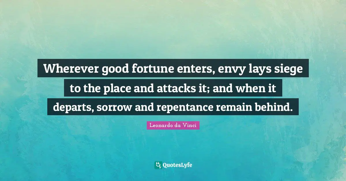 Wherever good fortune enters, envy lays siege to the place and attacks it; and when it departs, sorrow and repentance remain behind.