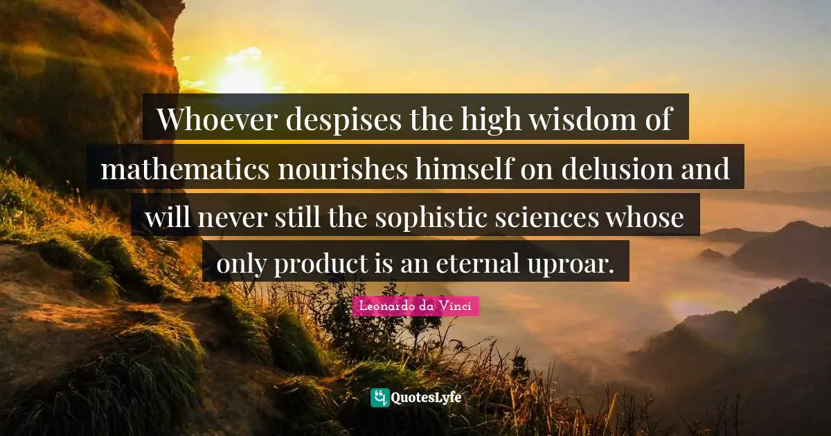 Whoever despises the high wisdom of mathematics nourishes himself on delusion and will never still the sophistic sciences whose only product is an eternal uproar.