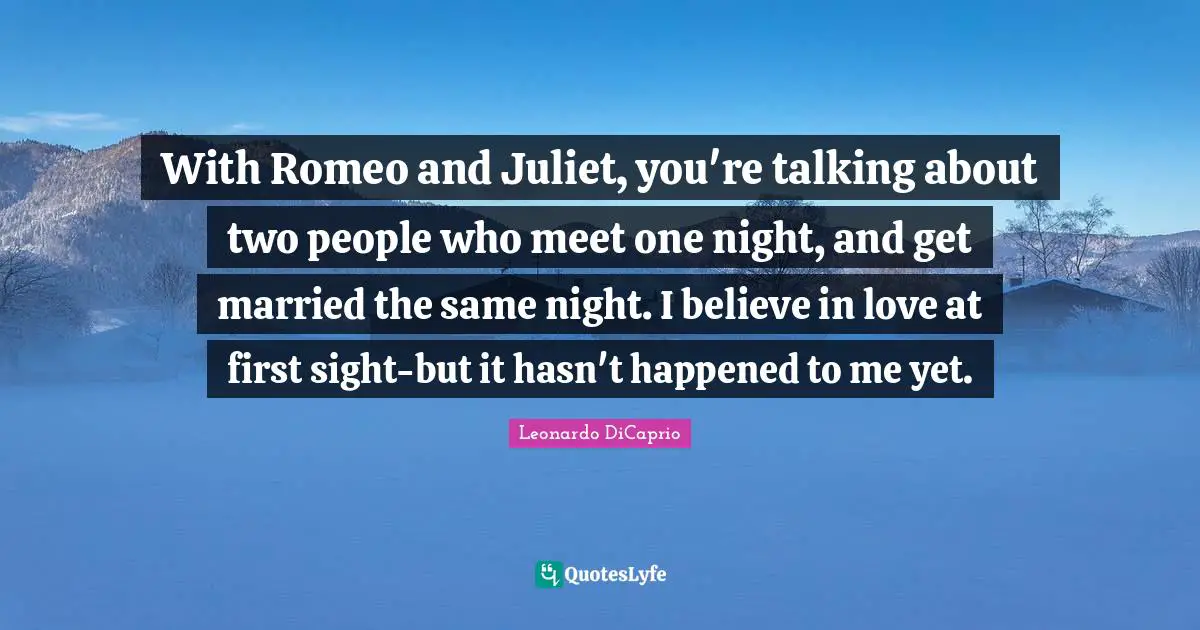 With Romeo and Juliet, you're talking about two people who meet one night, and get married the same night. I believe in love at first sight-but it hasn't happened to me yet.