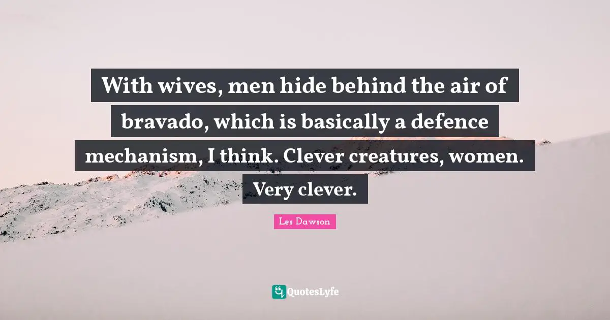 Very Clever Quotes: "With wives, men hide behind the air of bravado, which is basically a defence mechanism, I think. Clever creatures, women. Very clever."