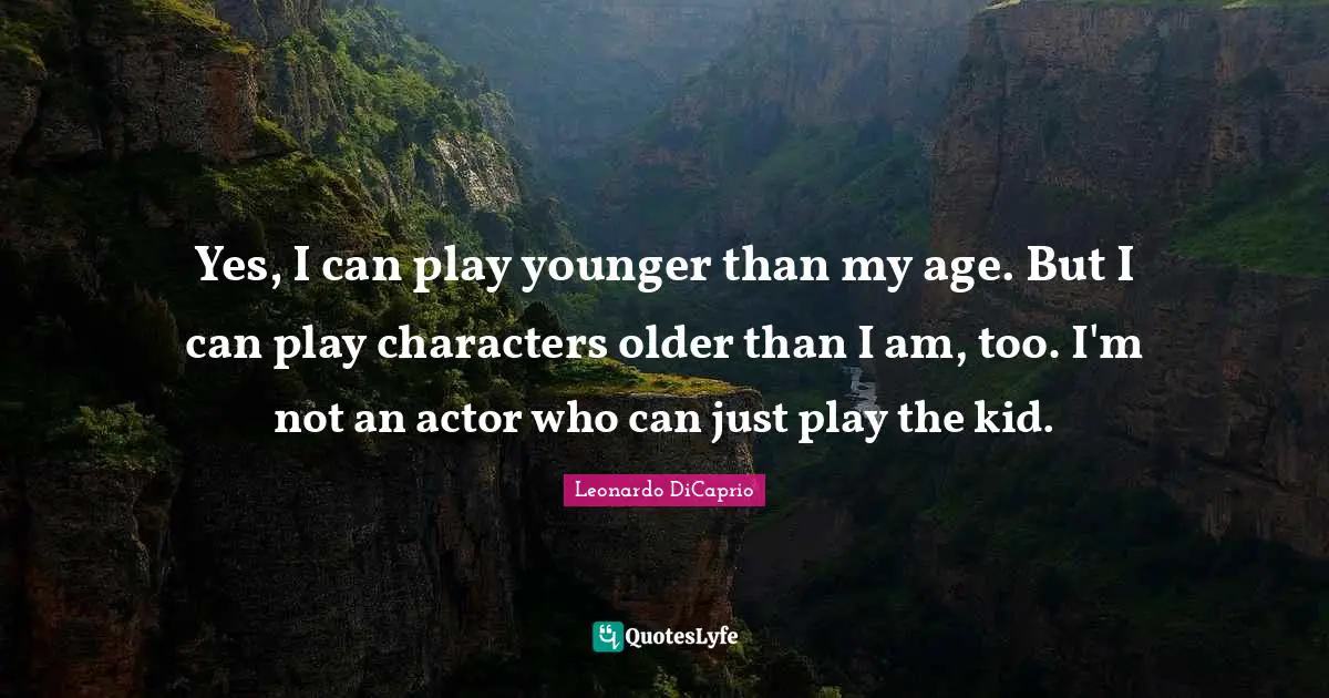 Yes, I can play younger than my age. But I can play characters older than I am, too. I'm not an actor who can just play the kid.