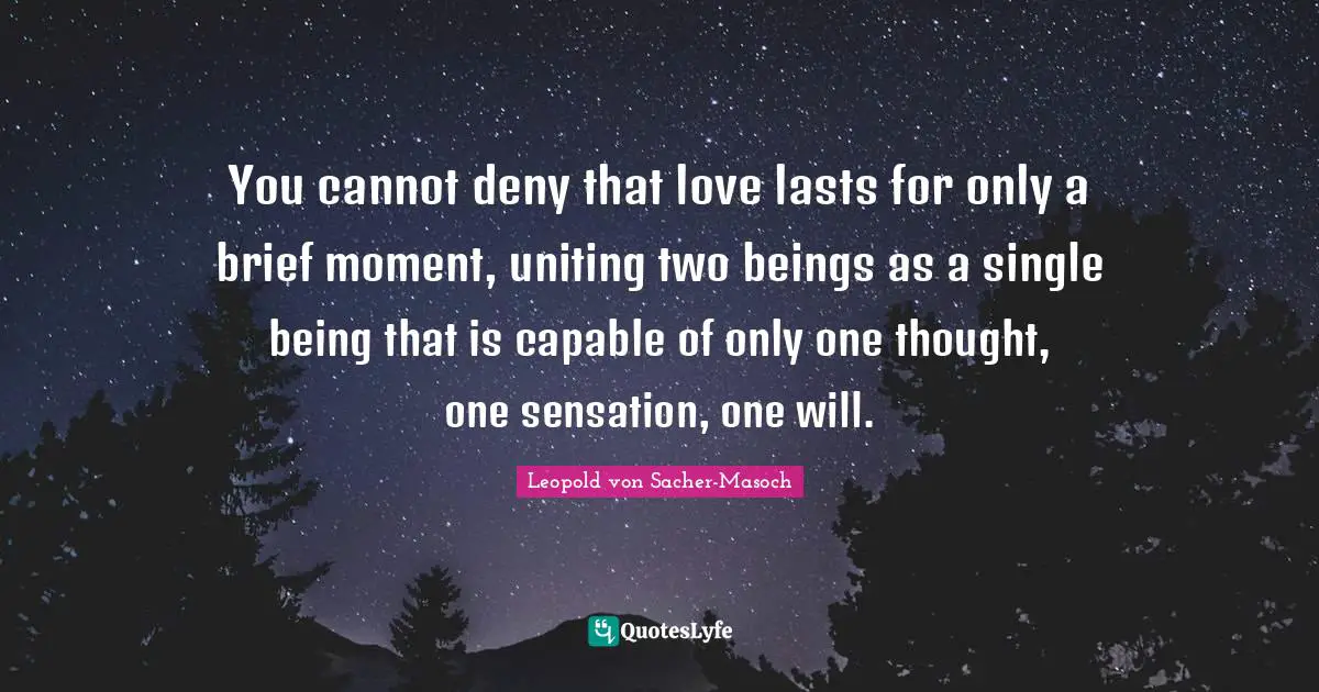 You cannot deny that love lasts for only a brief moment, uniting two beings as a single being that is capable of only one thought, one sensation, one will.