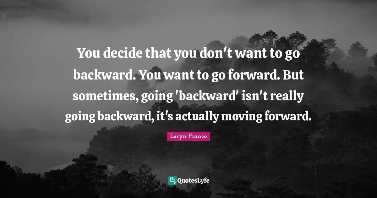 You decide that you don't want to go backward. You want to go forward. But sometimes, going 'backward' isn't really going backward, it's actually moving forward.
